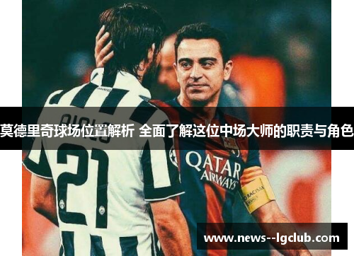 莫德里奇球场位置解析 全面了解这位中场大师的职责与角色 莫德里奇球场位置解析 全面了解这位中场大师的职责与角色