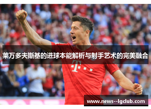 莱万多夫斯基的进球本能解析与射手艺术的完美融合