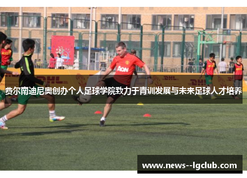 费尔南迪尼奥创办个人足球学院致力于青训发展与未来足球人才培养 费尔南迪尼奥创办个人足球学院致力于青训发展与未来足球人才培养