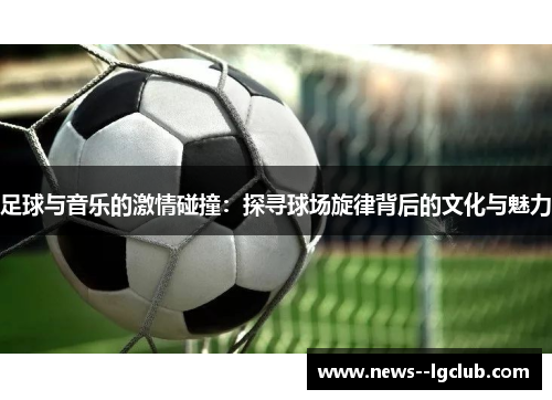 足球与音乐的激情碰撞:探寻球场旋律背后的文化与魅力 足球与音乐的激情碰撞:探寻球场旋律背后的文化与魅力