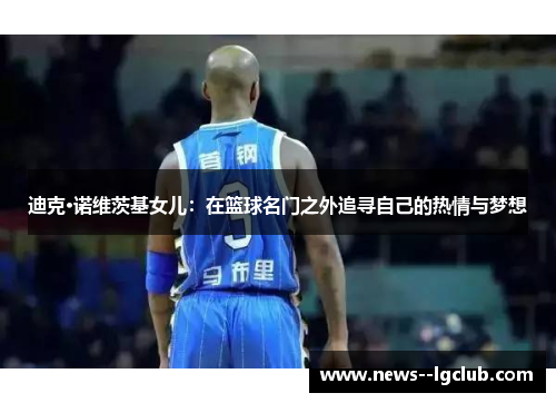 迪克·诺维茨基女儿:在篮球名门之外追寻自己的热情与梦想 迪克·诺维茨基女儿:在篮球名门之外追寻自己的热情与梦想