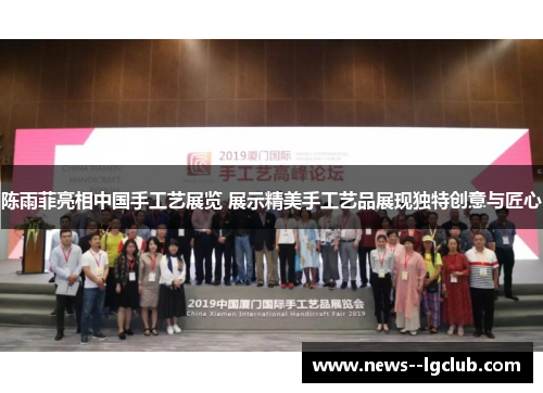 陈雨菲亮相中国手工艺展览 展示精美手工艺品展现独特创意与匠心