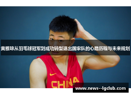 黄雅琼从羽毛球冠军到成功转型退出国家队的心路历程与未来规划