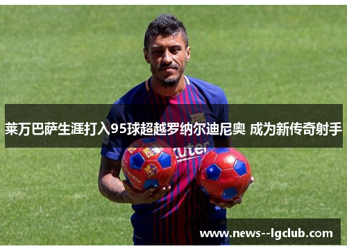 莱万巴萨生涯打入95球超越罗纳尔迪尼奥 成为新传奇射手 莱万巴萨生涯打入95球超越罗纳尔迪尼奥 成为新传奇射手