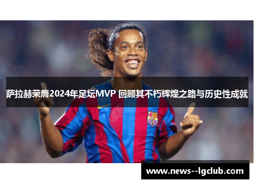 萨拉赫荣膺2024年足坛MVP 回顾其不朽辉煌之路与历史性成就