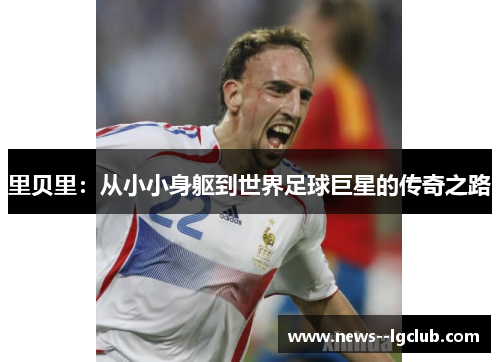 里贝里:从小小身躯到世界足球巨星的传奇之路 里贝里:从小小身躯到世界足球巨星的传奇之路