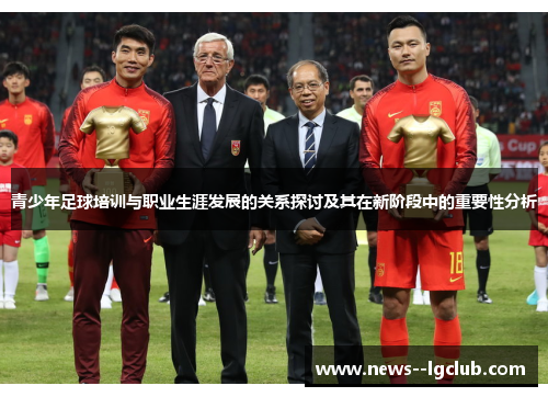 青少年足球培训与职业生涯发展的关系探讨及其在新阶段中的重要性分析 青少年足球培训与职业生涯发展的关系探讨及其在新阶段中的重要性分析