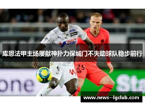 库恩法甲主场屡献神扑力保城门不失助球队稳步前行