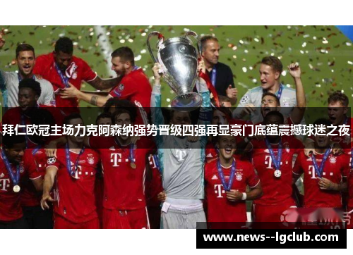 拜仁欧冠主场力克阿森纳强势晋级四强再显豪门底蕴震撼球迷之夜 拜仁欧冠主场力克阿森纳强势晋级四强再显豪门底蕴震撼球迷之夜