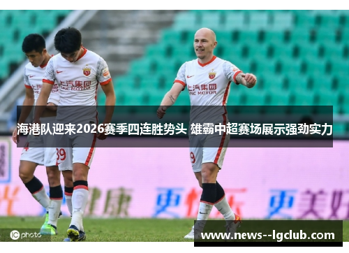 海港队迎来2026赛季四连胜势头 雄霸中超赛场展示强劲实力