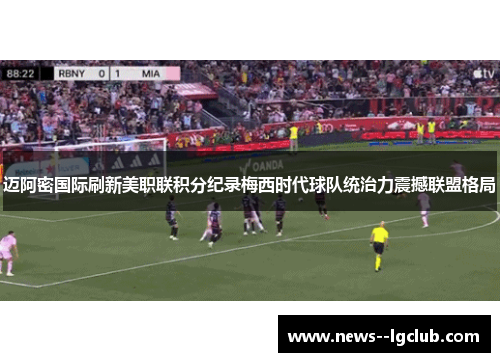 迈阿密国际刷新美职联积分纪录梅西时代球队统治力震撼联盟格局 迈阿密国际刷新美职联积分纪录梅西时代球队统治力震撼联盟格局