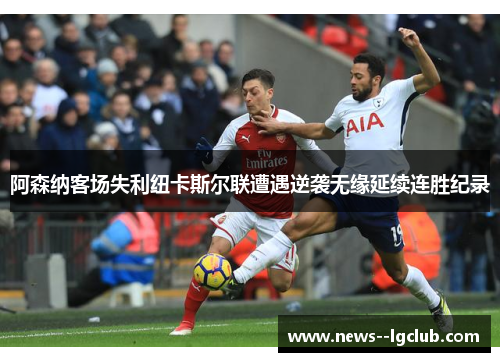 阿森纳客场失利纽卡斯尔联遭遇逆袭无缘延续连胜纪录 阿森纳客场失利纽卡斯尔联遭遇逆袭无缘延续连胜纪录