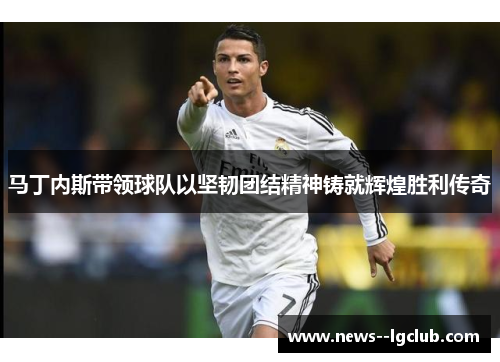 马丁内斯带领球队以坚韧团结精神铸就辉煌胜利传奇