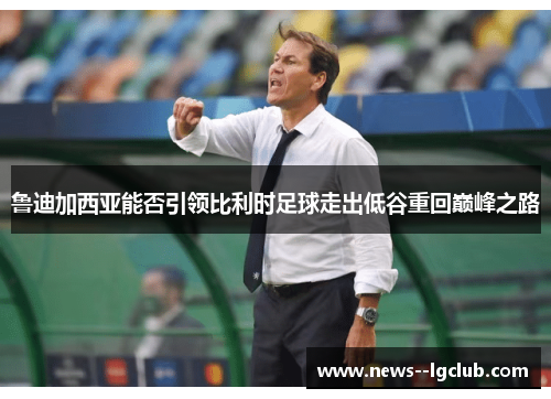 鲁迪加西亚能否引领比利时足球走出低谷重回巅峰之路