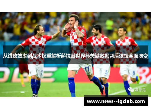 从进攻效率到战术权重解析萨拉赫世界杯关键数据背后逻辑全面演变