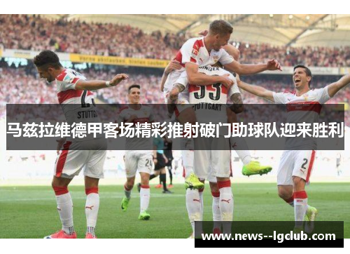 马兹拉维德甲客场精彩推射破门助球队迎来胜利 马兹拉维德甲客场精彩推射破门助球队迎来胜利