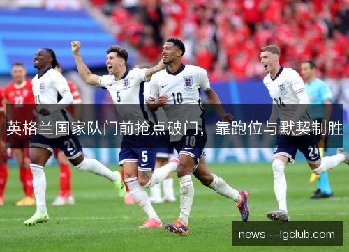 英格兰国家队门前抢点破门，靠跑位与默契制胜