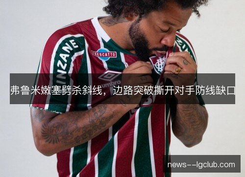 弗鲁米嫩塞劈杀斜线,边路突破撕开对手防线缺口 弗鲁米嫩塞劈杀斜线,边路突破撕开对手防线缺口