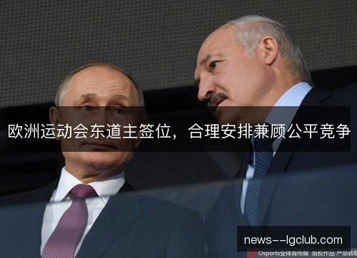 欧洲运动会东道主签位,合理安排兼顾公平竞争 欧洲运动会东道主签位,合理安排兼顾公平竞争